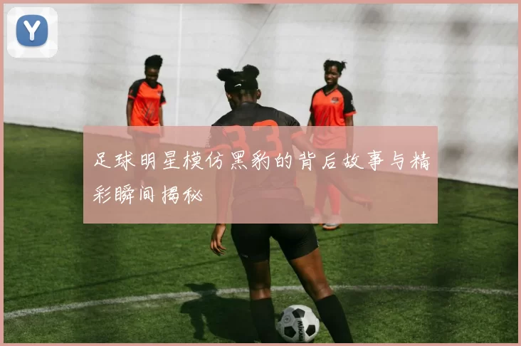 足球明星模仿黑豹的背后故事与精彩瞬间揭秘