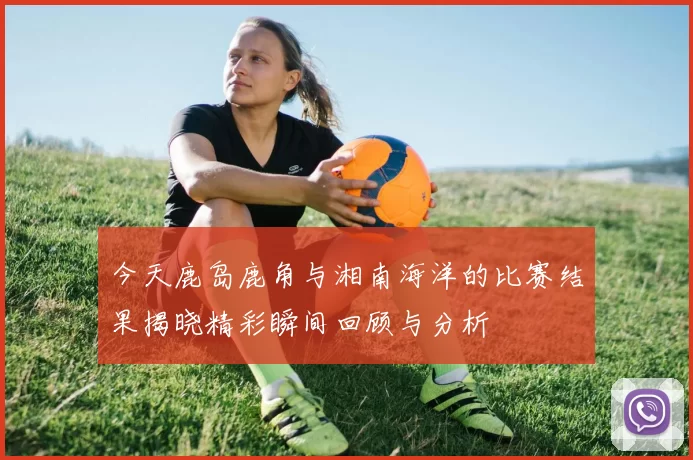 今天鹿岛鹿角与湘南海洋的比赛结果揭晓精彩瞬间回顾与分析