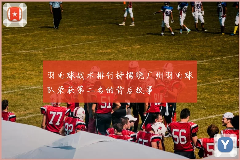 羽毛球战术排行榜揭晓广州羽毛球队荣获第二名的背后故事
