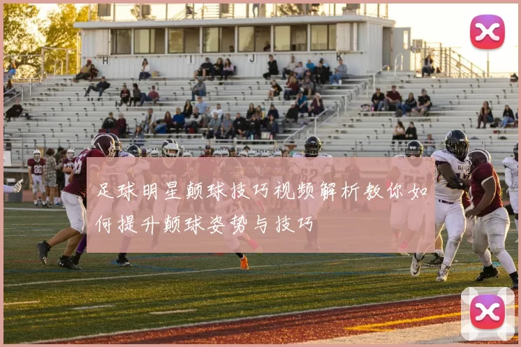 足球明星颠球技巧视频解析教你如何提升颠球姿势与技巧