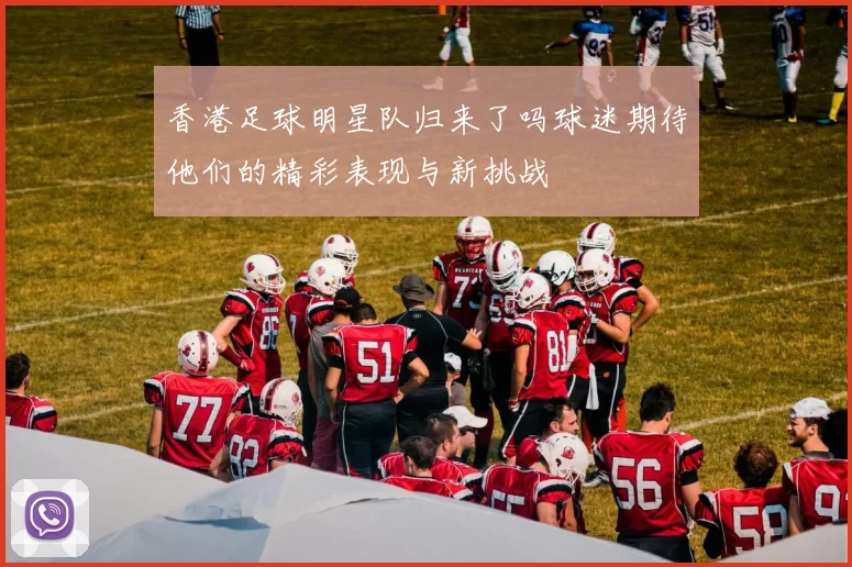香港足球明星队归来了吗球迷期待他们的精彩表现与新挑战