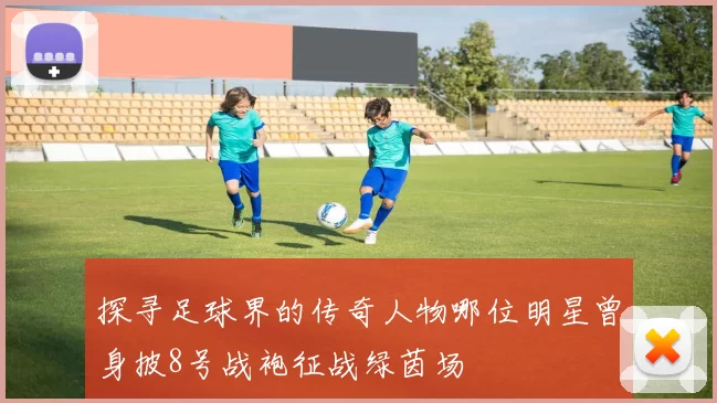探寻足球界的传奇人物哪位明星曾身披8号战袍征战绿茵场