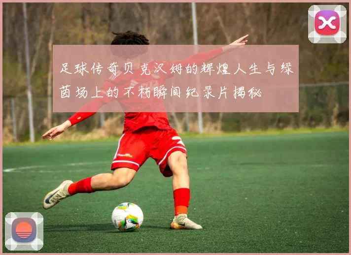 足球传奇贝克汉姆的辉煌人生与绿茵场上的不朽瞬间纪录片揭秘