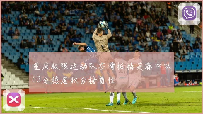 重庆极限运动队在滑板精英赛中以63分稳居积分榜首位