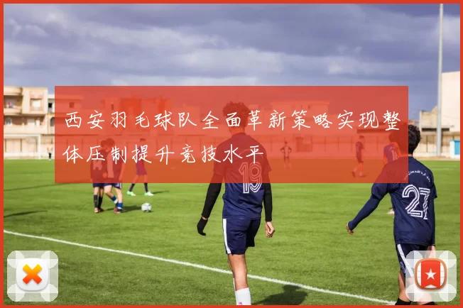 西安羽毛球队全面革新策略实现整体压制提升竞技水平