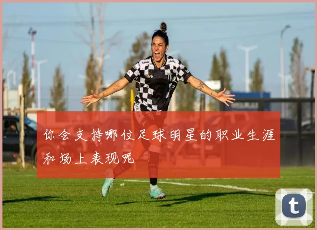 你会支持哪位足球明星的职业生涯和场上表现呢