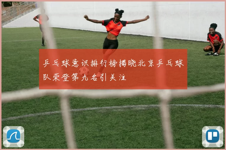 乒乓球意识排行榜揭晓北京乒乓球队荣登第九名引关注