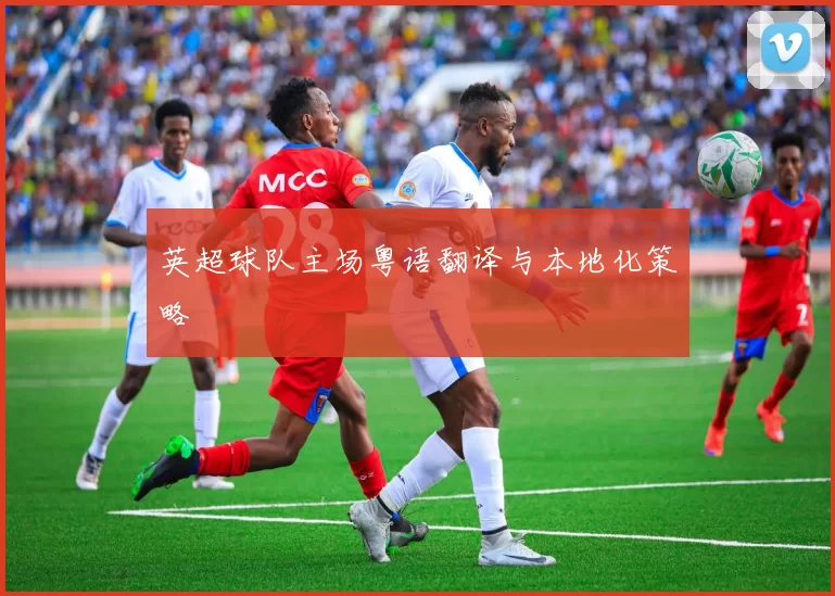 英超球队主场粤语翻译与本地化策略