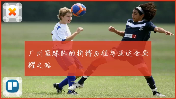 广州篮球队的拼搏历程与亚运会荣耀之路