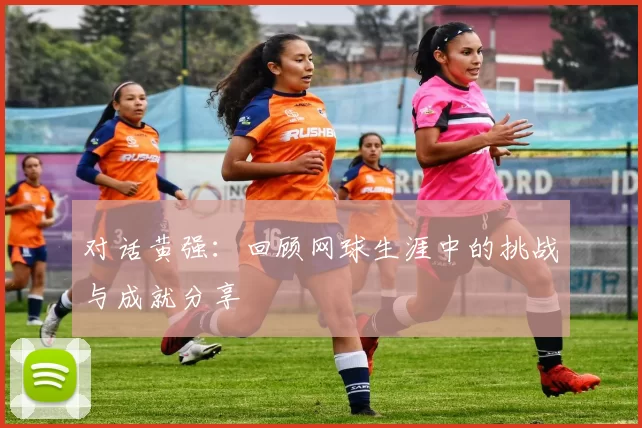 对话黄强：回顾网球生涯中的挑战与成就分享