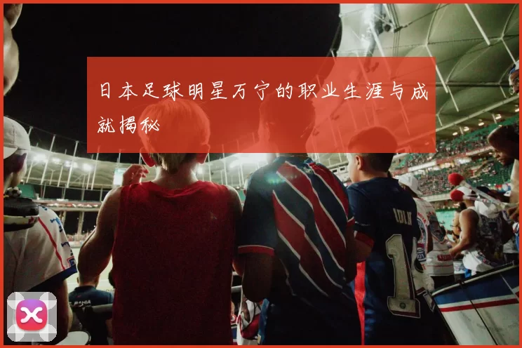 日本足球明星万宁的职业生涯与成就揭秘