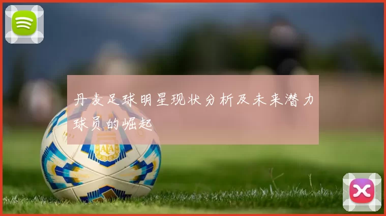 丹麦足球明星现状分析及未来潜力球员的崛起