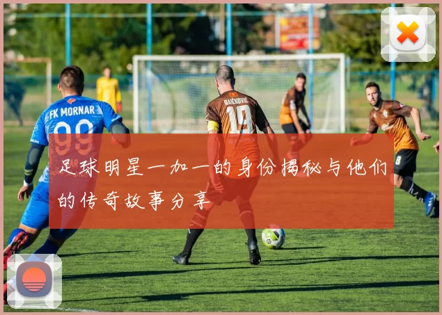 足球明星一加一的身份揭秘与他们的传奇故事分享