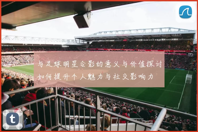 与足球明星合影的意义与价值探讨如何提升个人魅力与社交影响力