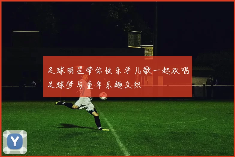 足球明星带你快乐学儿歌一起欢唱足球梦与童年乐趣交织