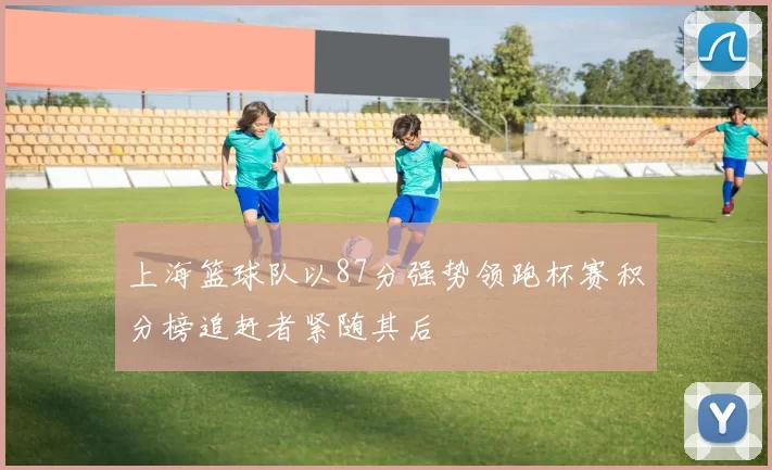 上海篮球队以87分强势领跑杯赛积分榜追赶者紧随其后