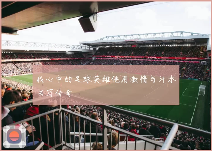 我心中的足球英雄他用激情与汗水书写传奇