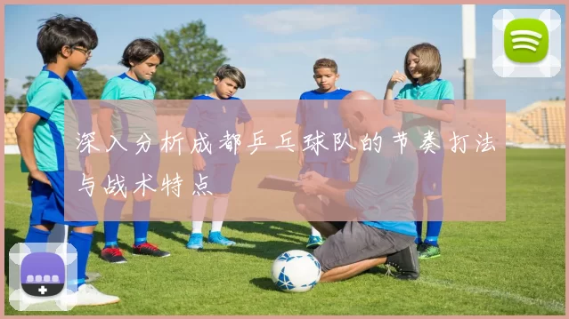 深入分析成都乒乓球队的节奏打法与战术特点