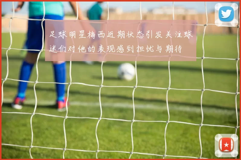 足球明星梅西近期状态引发关注球迷们对他的表现感到担忧与期待