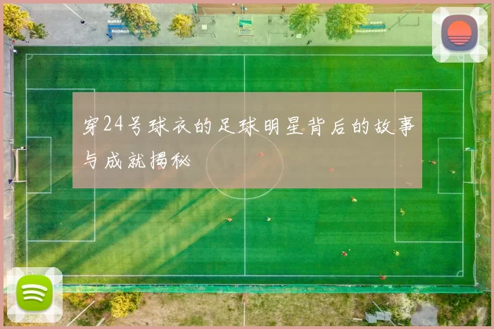 穿24号球衣的足球明星背后的故事与成就揭秘