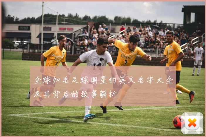全球知名足球明星的英文名字大全及其背后的故事解析