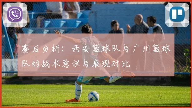 赛后分析：西安篮球队与广州篮球队的战术意识与表现对比