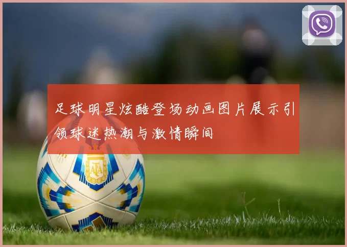 足球明星炫酷登场动画图片展示引领球迷热潮与激情瞬间