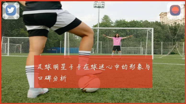 足球明星卡卡在球迷心中的形象与口碑分析