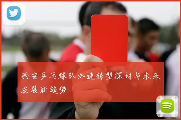 西安乒乓球队加速转型探讨与未来发展新趋势