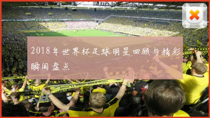 2018年世界杯足球明星回顾与精彩瞬间盘点
