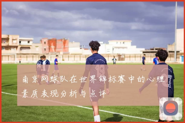 南京网球队在世界锦标赛中的心理素质表现分析与点评