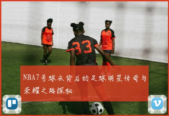 NBA7号球衣背后的足球明星传奇与荣耀之路探秘