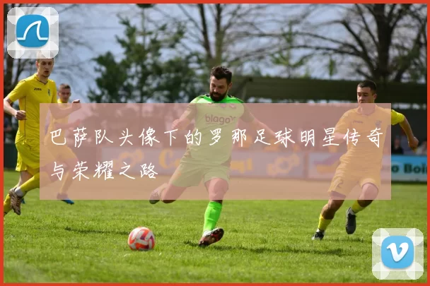 巴萨队头像下的罗那足球明星传奇与荣耀之路