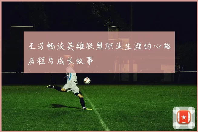 王芳畅谈英雄联盟职业生涯的心路历程与成长故事