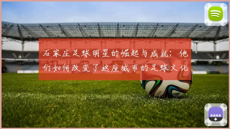 石家庄足球明星的崛起与成就：他们如何改变了这座城市的足球文化