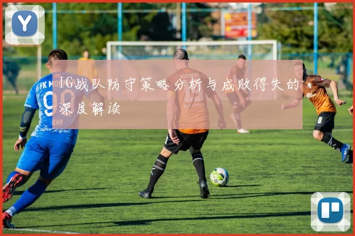 IG战队防守策略分析与成败得失的深度解读