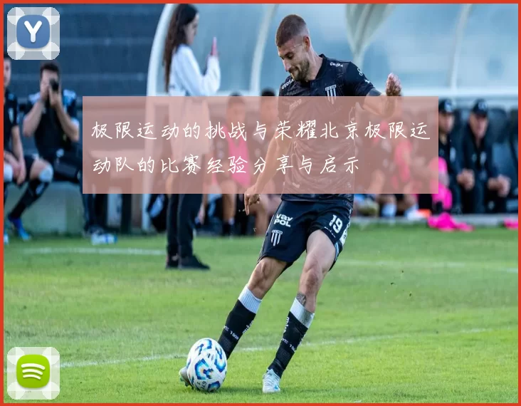 极限运动的挑战与荣耀北京极限运动队的比赛经验分享与启示