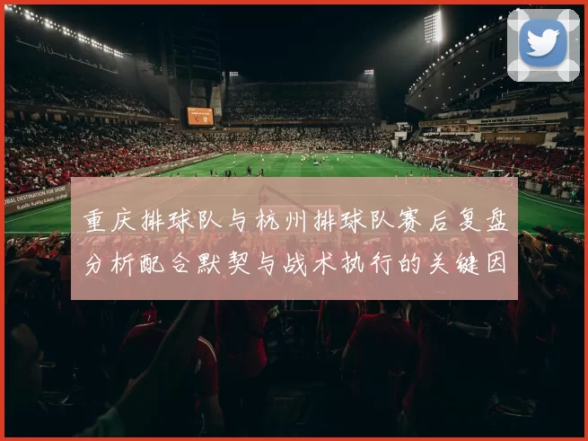 重庆排球队与杭州排球队赛后复盘分析配合默契与战术执行的关键因素