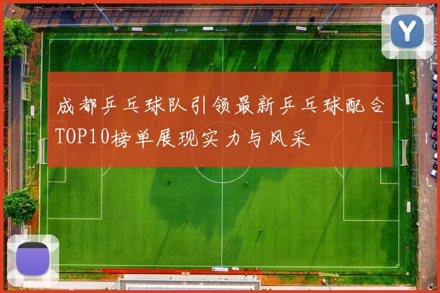 成都乒乓球队引领最新乒乓球配合TOP10榜单展现实力与风采