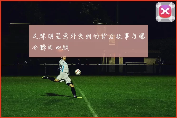 足球明星意外失利的背后故事与爆冷瞬间回顾