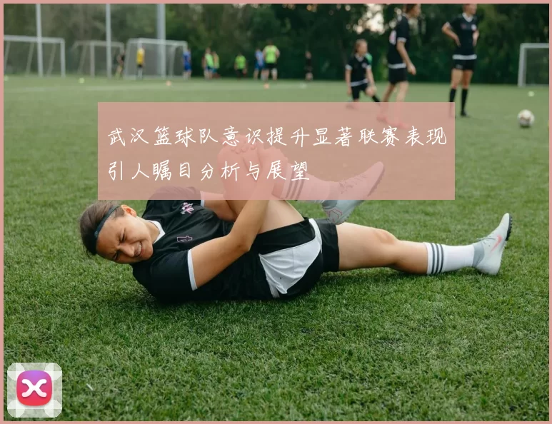 武汉篮球队意识提升显著联赛表现引人瞩目分析与展望