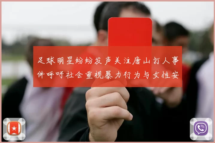 足球明星纷纷发声关注唐山打人事件呼吁社会重视暴力行为与女性安全问题