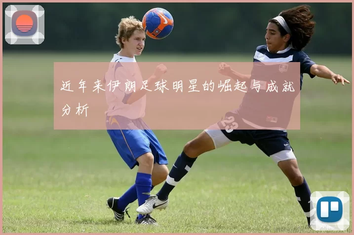 近年来伊朗足球明星的崛起与成就分析