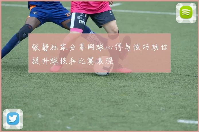 张静独家分享网球心得与技巧助你提升球技和比赛表现