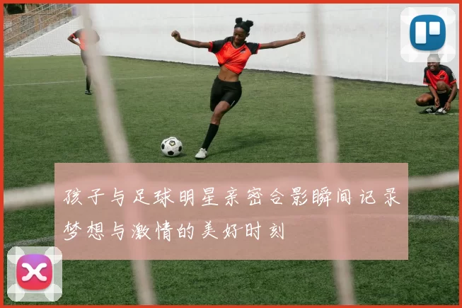 孩子与足球明星亲密合影瞬间记录梦想与激情的美好时刻