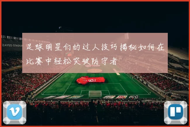 足球明星们的过人技巧揭秘如何在比赛中轻松突破防守者