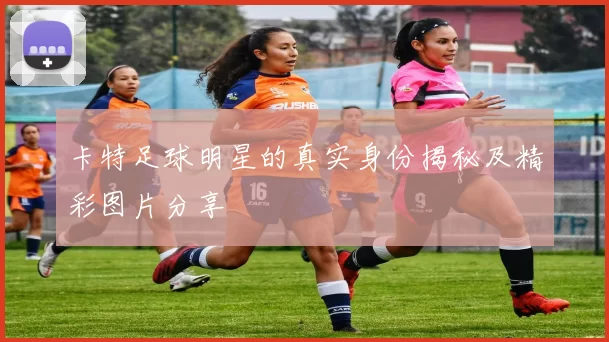 卡特足球明星的真实身份揭秘及精彩图片分享