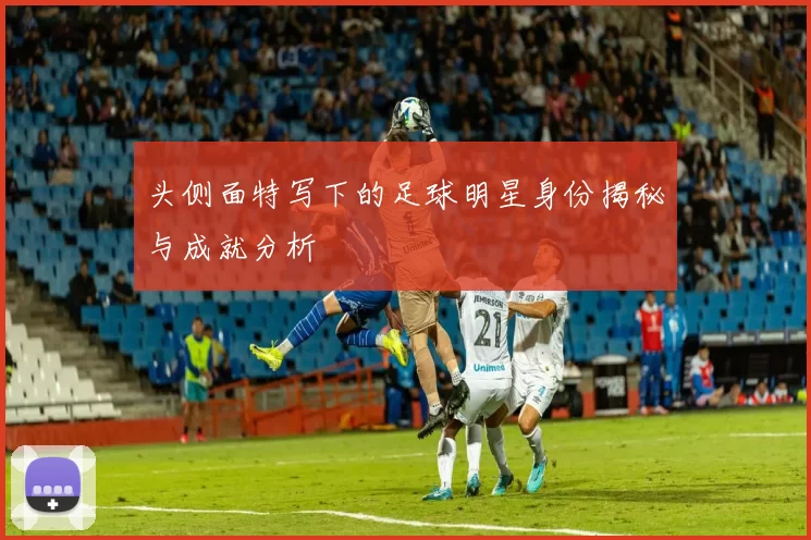 头侧面特写下的足球明星身份揭秘与成就分析