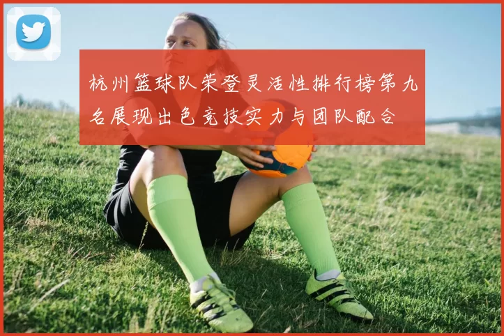 杭州篮球队荣登灵活性排行榜第九名展现出色竞技实力与团队配合