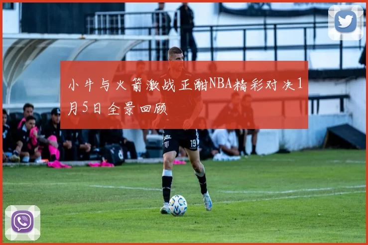 小牛与火箭激战正酣NBA精彩对决1月5日全景回顾